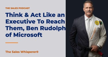 Think & Act Like an Executive To Reach Them, Ben Rudolph of Microsoft | The Sales Whisperer®