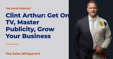 Clint Arthur: Get On TV, Master Publicity, Grow Your Business | The Sales Whisperer®