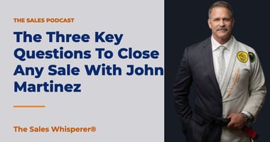 The Three Key Questions To Close Any Sale With John Martinez | The Sales Whisperer®
