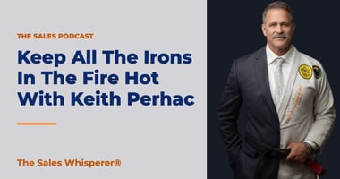 Keep All The Irons In The Fire Hot With Keith Perhac | The Sales Whisperer®